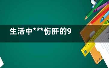 生活中***伤肝的9件事 你做了几件呢？